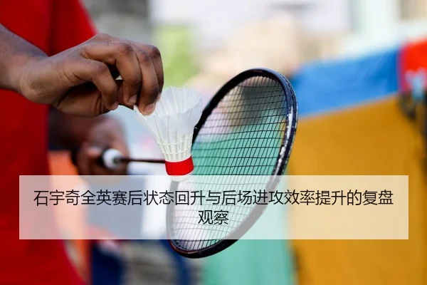 石宇奇全英赛后状态回升与后场进攻效率提升的复盘观察