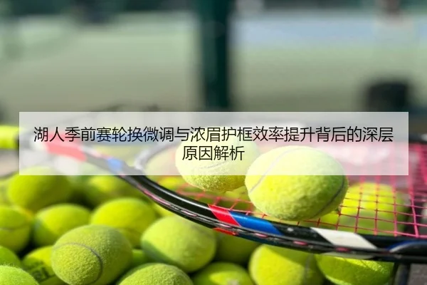 湖人季前赛轮换微调与浓眉护框效率提升背后的深层原因解析