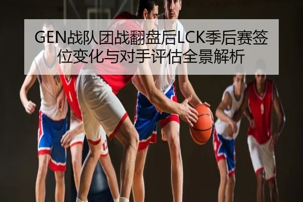 GEN战队团战翻盘后LCK季后赛签位变化与对手评估全景解析