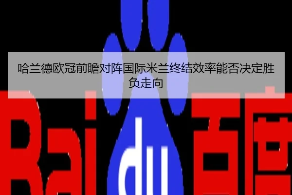 哈兰德欧冠前瞻对阵国际米兰终结效率能否决定胜负走向